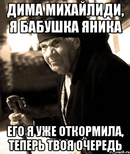 дима михайлиди, я бабушка яника его я уже откормила, теперь твоя очередь