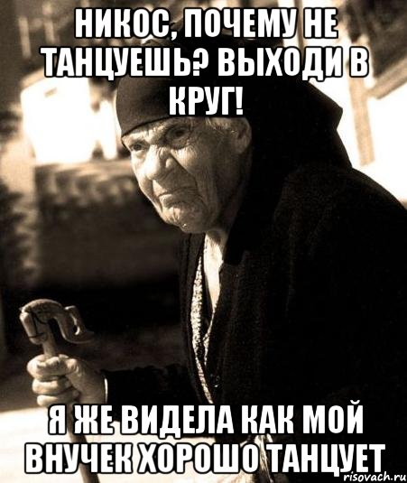 никос, почему не танцуешь? выходи в круг! я же видела как мой внучек хорошо танцует