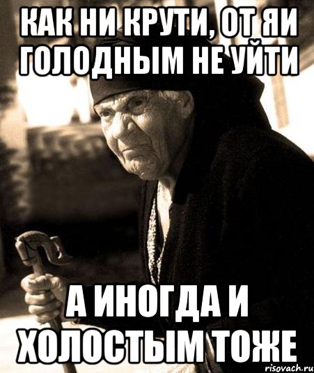 КАК НИ КРУТИ, ОТ ЯИ ГОЛОДНЫМ НЕ УЙТИ А ИНОГДА И ХОЛОСТЫМ ТОЖЕ