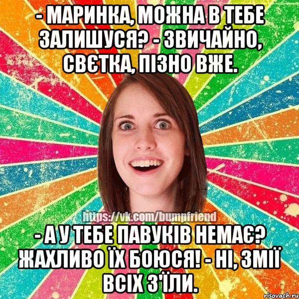 - маринка, можна в тебе залишуся? - звичайно, свєтка, пізно вже. - а у тебе павуків немає? жахливо їх боюся! - ні, змії всіх з'їли.