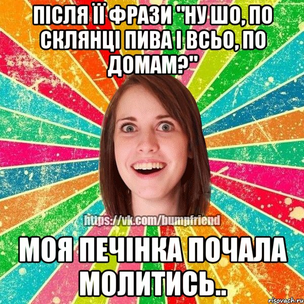 після її фрази "ну шо, по склянці пива і всьо, по домам?" моя печінка почала молитись..