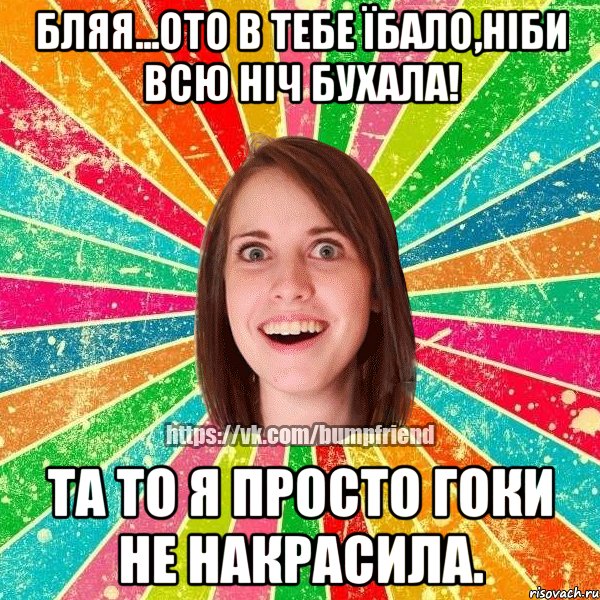 бляя...ото в тебе їбало,ніби всю ніч бухала! та то я просто гоки не накрасила.