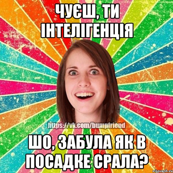 чуєш, ти інтелігенція шо, забула як в посадке срала?