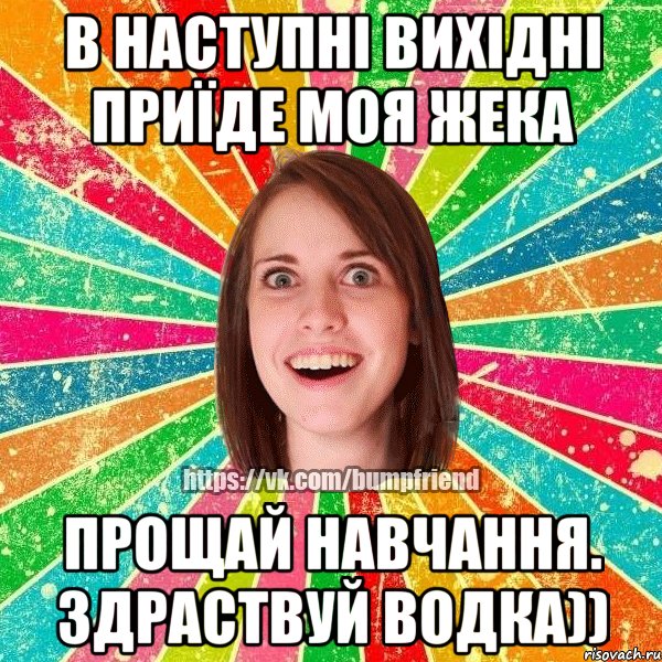 в наступні вихідні приїде моя жека прощай навчання. здраствуй водка))