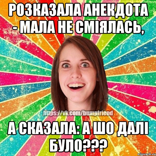 розказала анекдота - мала не сміялась, а сказала: а шо далі було???