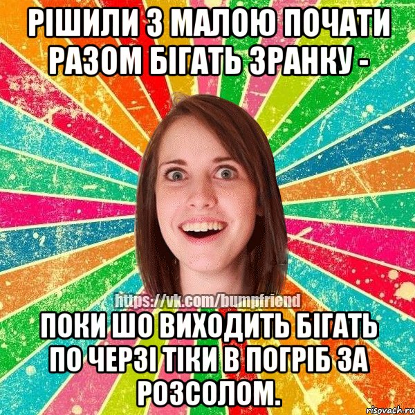 рішили з малою почати разом бігать зранку - поки шо виходить бігать по черзі тіки в погріб за розсолом.