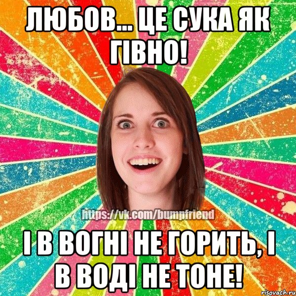 любов... це сука як гівно! і в вогні не горить, і в воді не тоне!