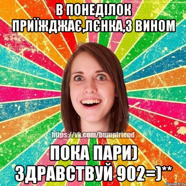 в понеділок приїжджає,лєнка,з вином пока пари) здравствуй 902=)**