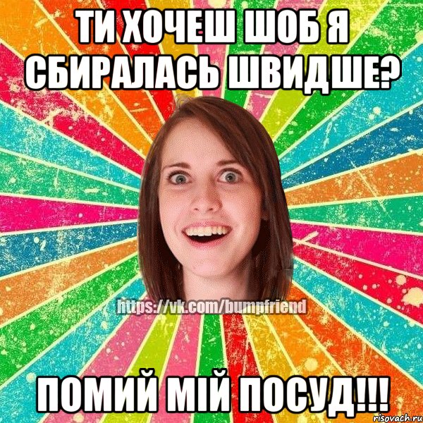 ти хочеш шоб я сбиралась швидше? помий мій посуд!!!