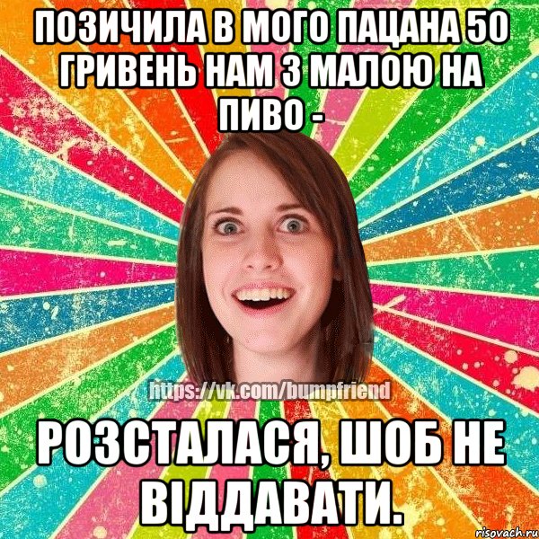 позичила в мого пацана 50 гривень нам з малою на пиво - розсталася, шоб не віддавати.