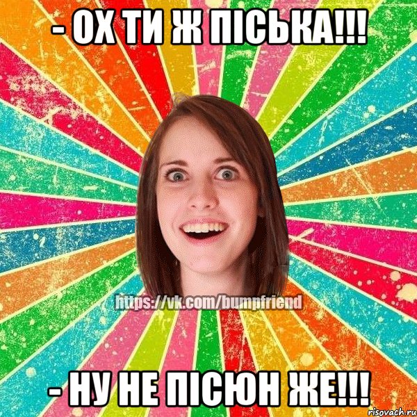 - ох ти ж піська!!! - ну не пісюн же!!!