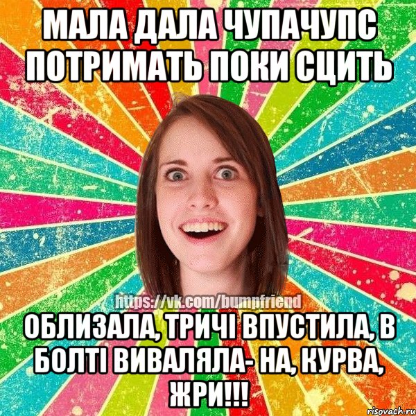 мала дала чупачупс потримать поки сцить облизала, тричі впустила, в болті виваляла- на, курва, жри!!!, Мем Йобнута Подруга ЙоП