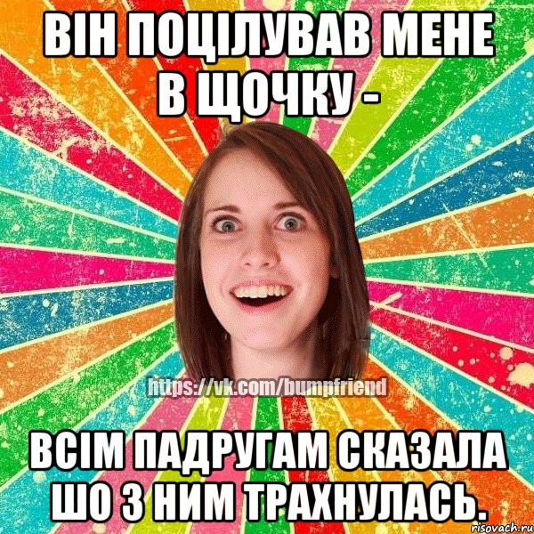 він поцілував мене в щочку - всім падругам сказала шо з ним трахнулась.