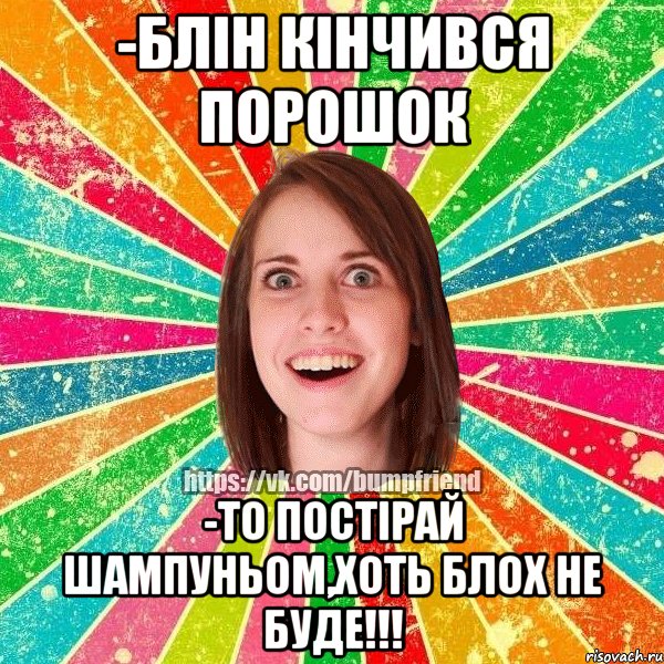 -блін кінчився порошок -то постірай шампуньом,хоть блох не буде!!!