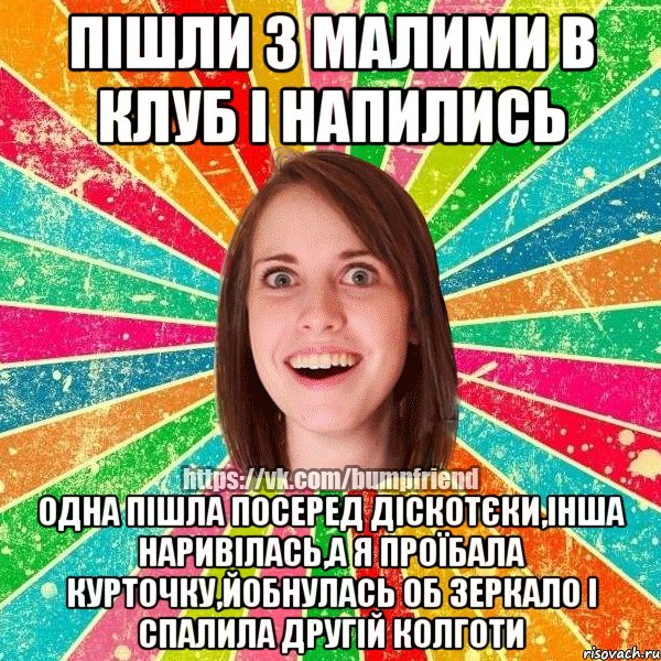 пішли з малими в клуб і напились одна пішла посеред діскотєки,інша наривілась,а я проїбала курточку,йобнулась об зеркало і спалила другій колготи