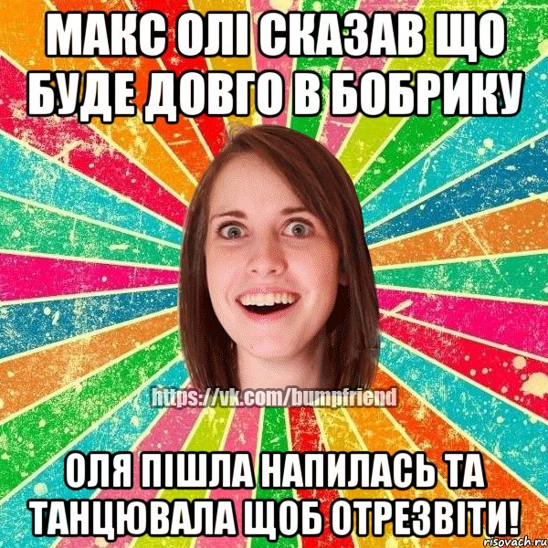 макс олі сказав що буде довго в бобрику оля пішла напилась та танцювала щоб отрезвіти!