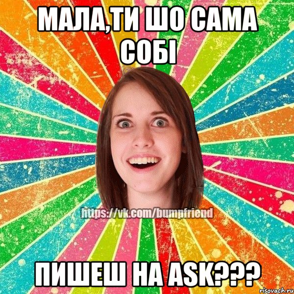 мала,ти шо сама собі пишеш на ask???