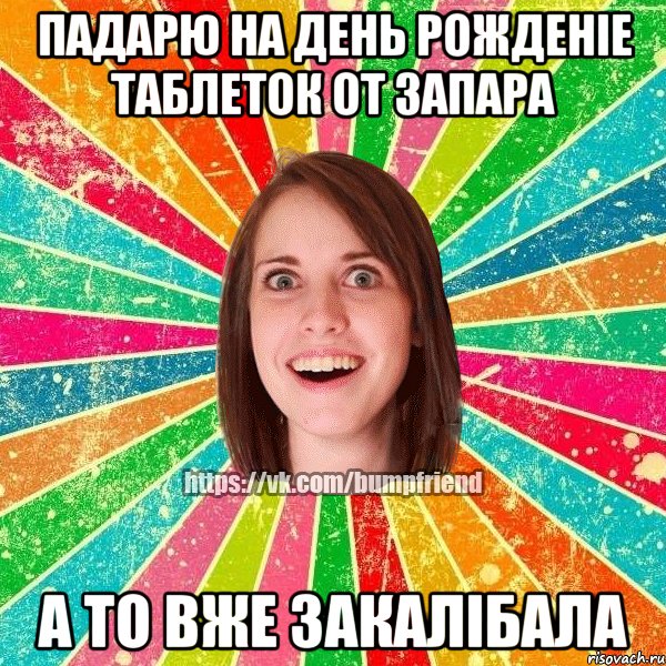 падарю на день рожденіе таблеток от запара а то вже закалібала