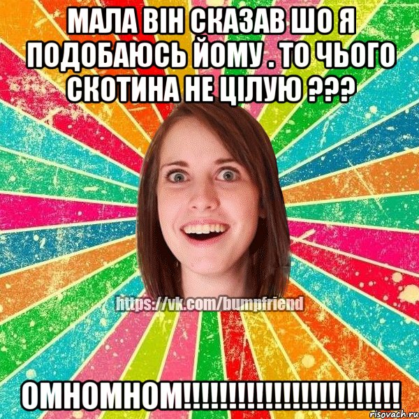 мала він сказав шо я подобаюсь йому . то чього скотина не цілую ??? омномном!!!