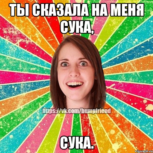 ты сказала на меня сука, сука.