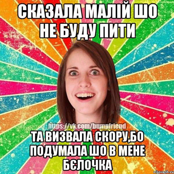 сказала малій шо не буду пити та визвала скору,бо подумала шо в мене бєлочка