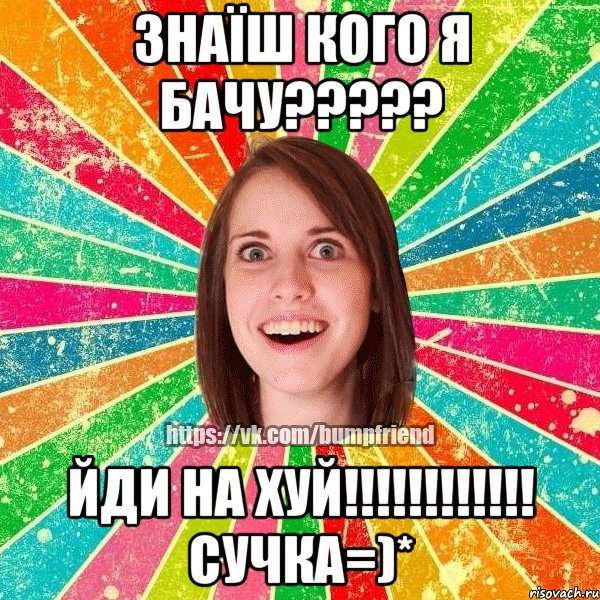 знаїш кого я бачу??? йди на хуй!!! сучка=)*