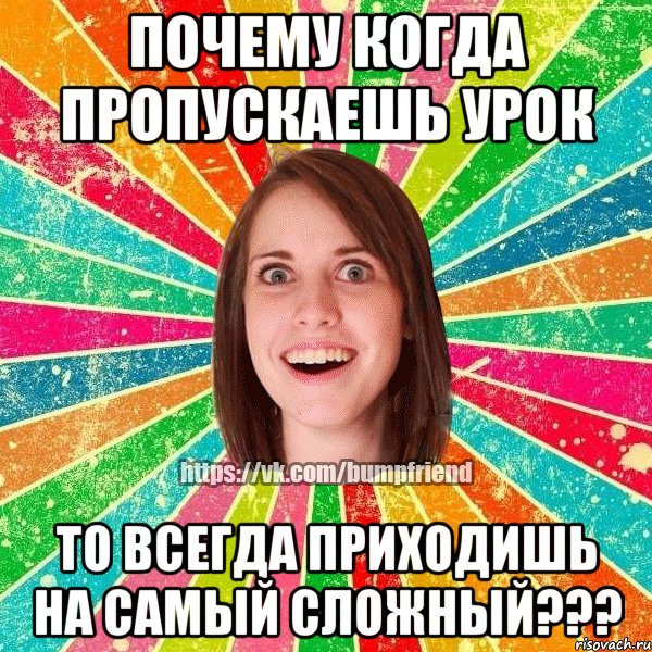 почему когда пропускаешь урок то всегда приходишь на самый сложный???