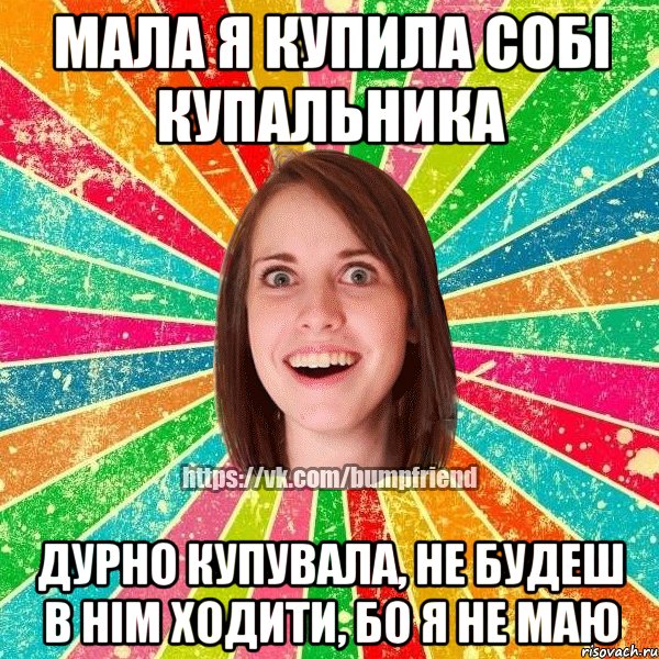 мала я купила собі купальника дурно купувала, не будеш в нім ходити, бо я не маю