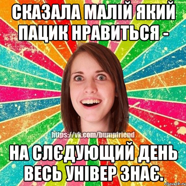 сказала малій який пацик нравиться - на слєдующий день весь універ знає.