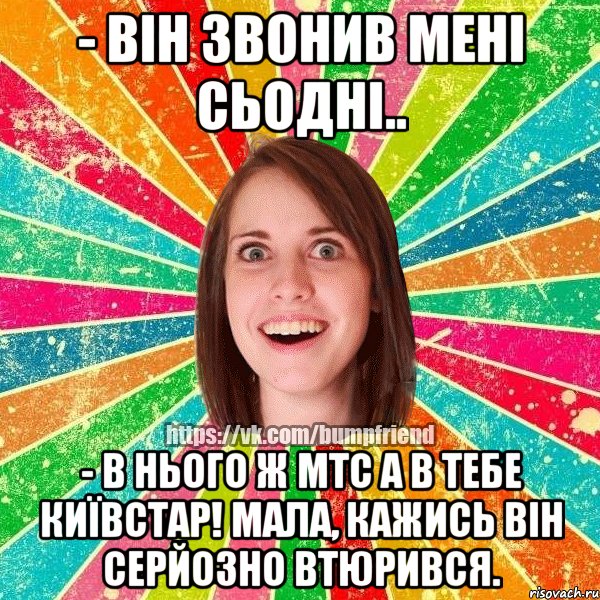 - він звонив мені сьодні.. - в нього ж мтс а в тебе київстар! мала, кажись він серйозно втюрився.