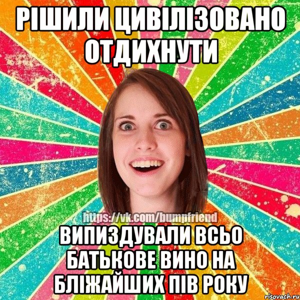 рішили цивілізовано отдихнути випиздували всьо батькове вино на бліжайших пів року