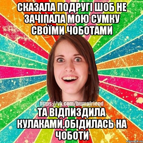 сказала подругі шоб не зачіпала мою сумку своїми чоботами та відпиздила кулаками,обідилась на чоботи