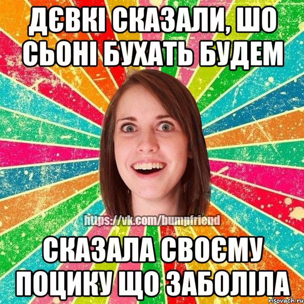 дєвкі сказали, шо сьоні бухать будем сказала своєму поцику що заболіла