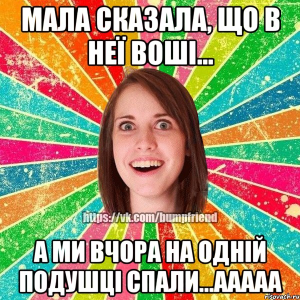 мала сказала, що в неї воші... а ми вчора на одній подушці спали...ааааа