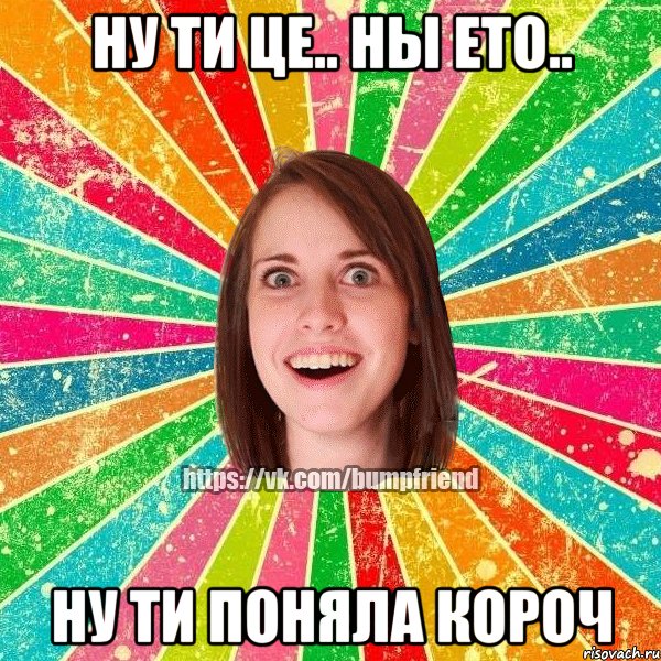 ну ти це.. ны ето.. ну ти поняла короч