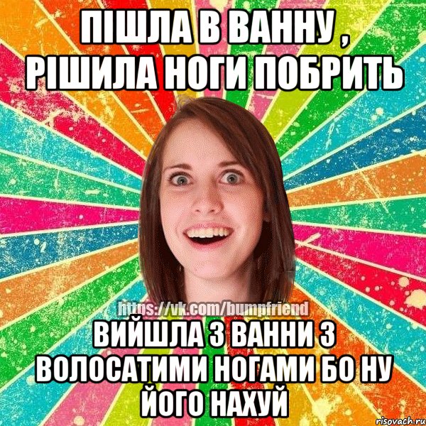 пішла в ванну , рішила ноги побрить вийшла з ванни з волосатими ногами бо ну його нахуй