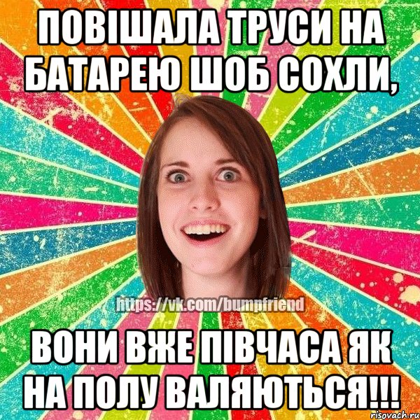 повішала труси на батарею шоб сохли, вони вже півчаса як на полу валяються!!!