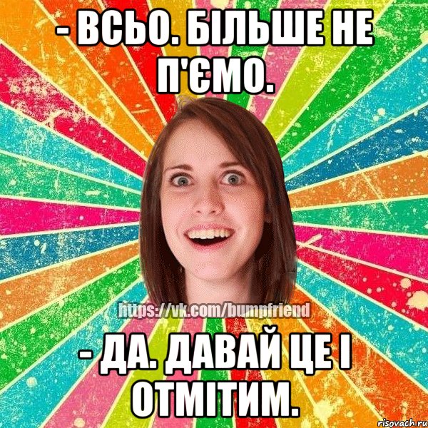 - всьо. більше не п'ємо. - да. давай це і отмітим.