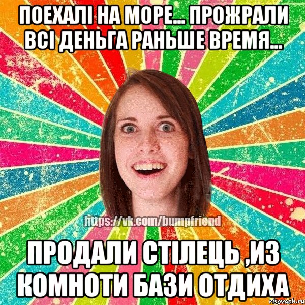 поехалi на море... прожрали всi деньга раньше время... продали стiлець ,из комноти бази отдиха