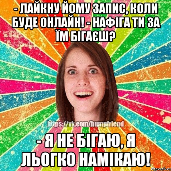 - лайкну йому запис, коли буде онлайн! - нафіга ти за їм бігаєш? - я не бігаю, я льогко намікаю!, Мем Йобнута Подруга ЙоП