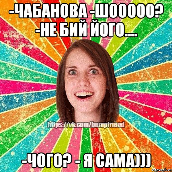 -чабанова -шооооо? -не бий його.... -чого? - я сама))), Мем Йобнута Подруга ЙоП