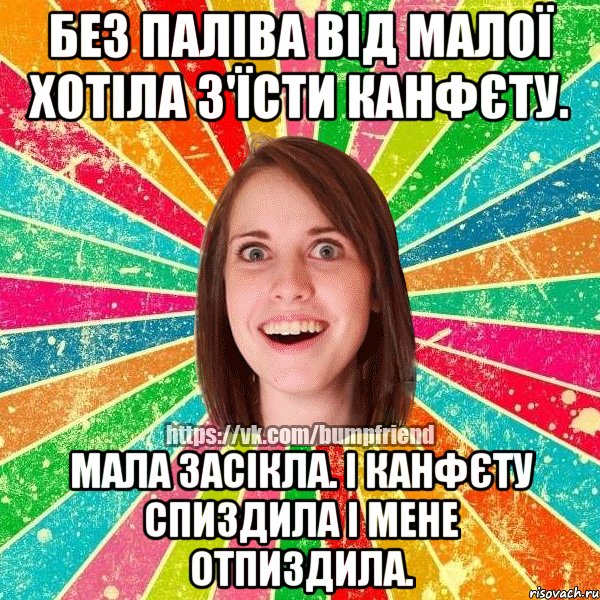 без паліва від малої хотіла з'їсти канфєту. мала засікла. і канфєту спиздила і мене отпиздила.