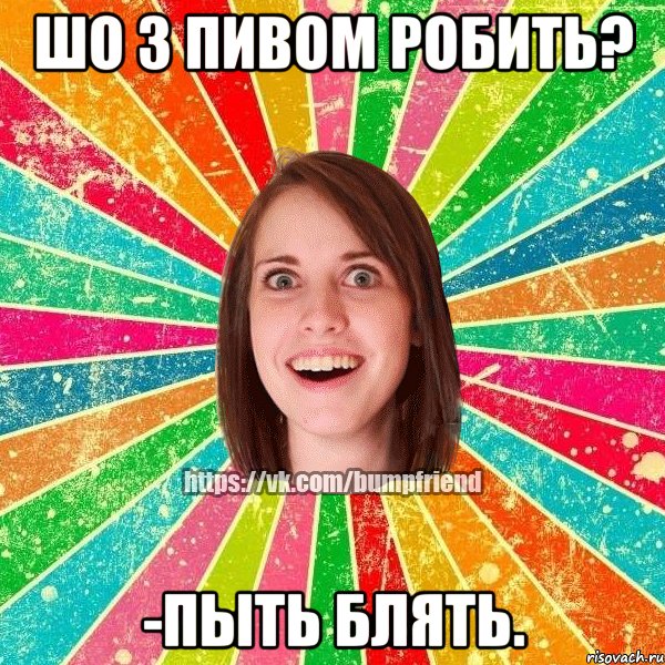 Шо з пивом робить? -Пыть блять.