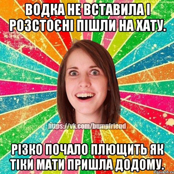 Водка не вставила і розстоєні пішли на хату. різко почало плющить як тіки мати пришла додому.