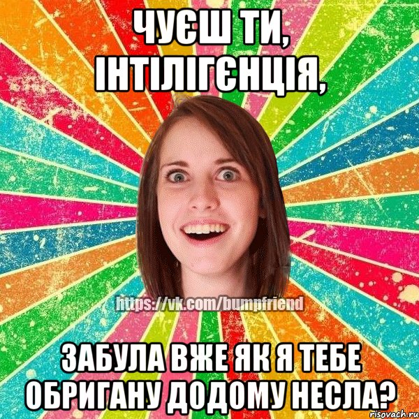 чуєш ти, інтілігєнція, забула вже як я тебе обригану додому несла?