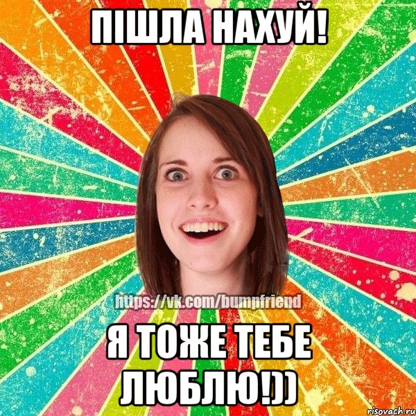 Пішла нахуй! Я тоже тебе люблю!))