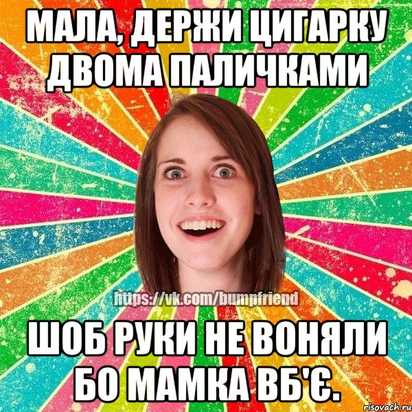 мала, держи цигарку двома паличками шоб руки не воняли бо мамка вб'є.