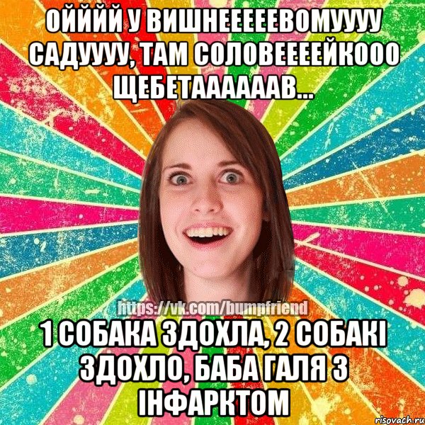 Ойййй у вишнееееевомуууу садуууу, там соловеееейкооо щебетаааааав... 1 собака здохла, 2 собакі здохло, баба Галя з інфарктом