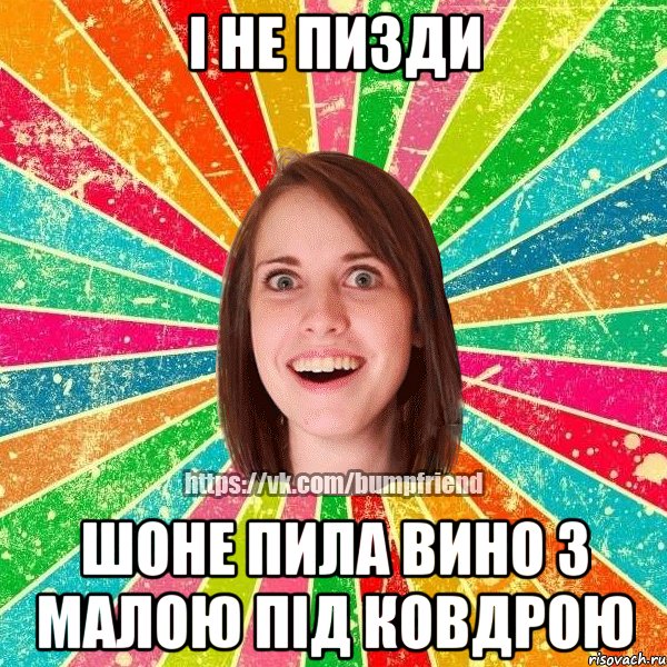 і не пизди шоне пила вино з малою під ковдрою