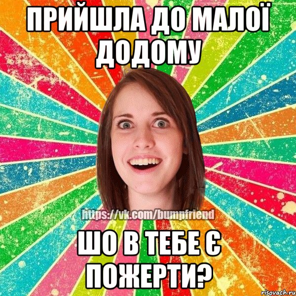 Прийшла до малої додому Шо в тебе є пожерти?